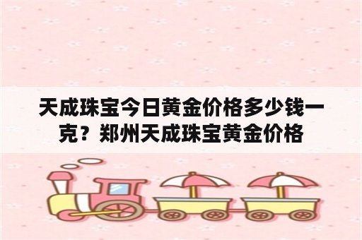 天成珠宝今日黄金价格多少钱一克？郑州天成珠宝黄金价格