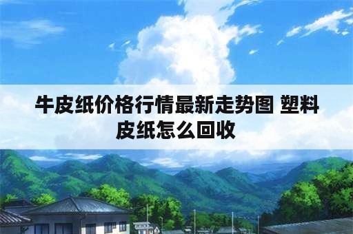 牛皮纸价格行情最新走势图 塑料皮纸怎么回收