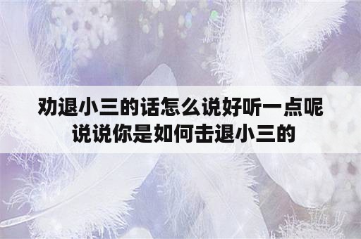 劝退小三的话怎么说好听一点呢 说说你是如何击退小三的