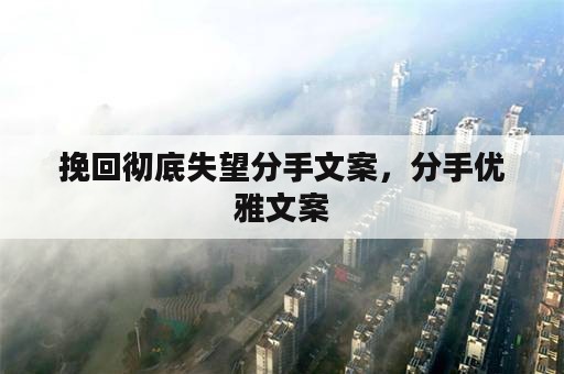 挽回彻底失望分手文案，分手优雅文案