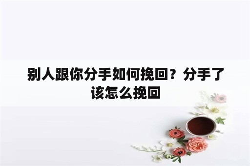 别人跟你分手如何挽回？分手了该怎么挽回