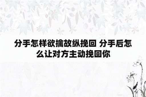 分手怎样欲擒故纵挽回 分手后怎么让对方主动挽回你