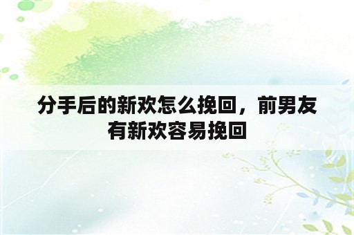 分手后的新欢怎么挽回，前男友有新欢容易挽回