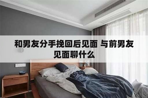 和男友分手挽回后见面 与前男友见面聊什么