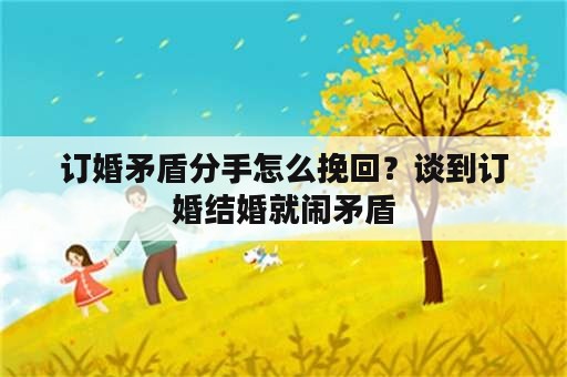 订婚矛盾分手怎么挽回？谈到订婚结婚就闹矛盾