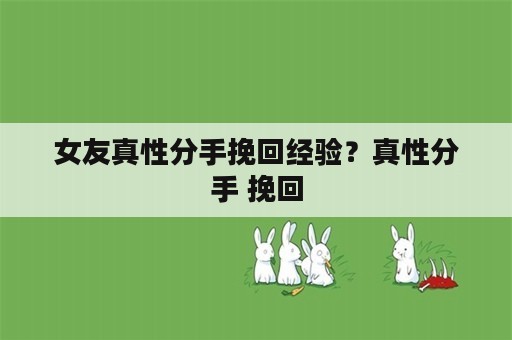 女友真性分手挽回经验？真性分手 挽回