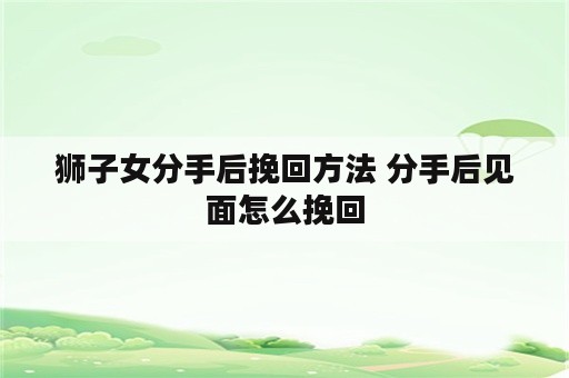 狮子女分手后挽回方法 分手后见面怎么挽回