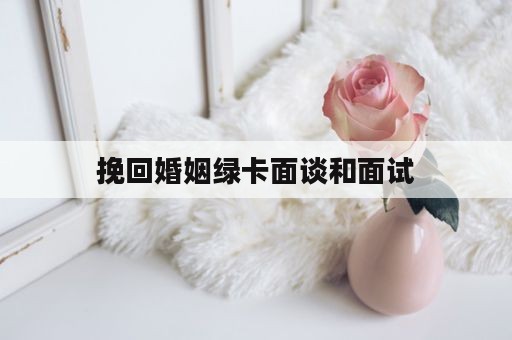 挽回婚姻绿卡面谈和面试