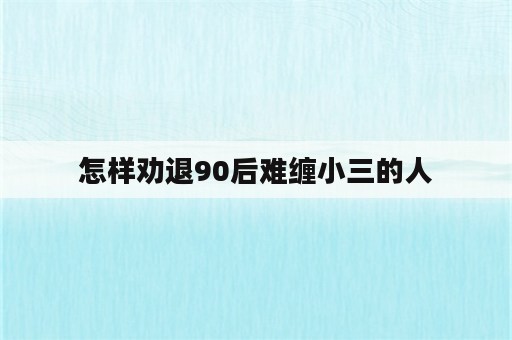 怎样劝退90后难缠小三的人