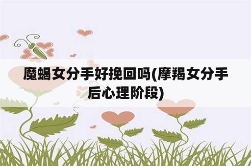 魔蝎女分手好挽回吗(摩羯女分手后心理阶段)