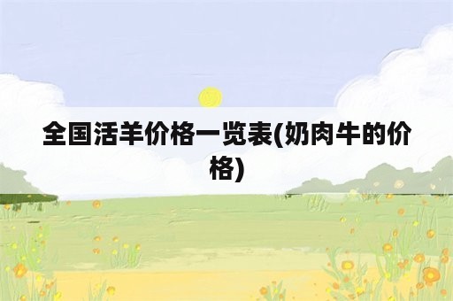 全国活羊价格一览表(奶肉牛的价格)