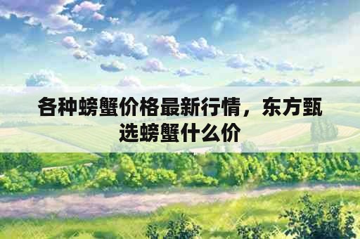 各种螃蟹价格最新行情，东方甄选螃蟹什么价