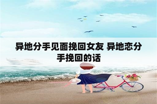 异地分手见面挽回女友 异地恋分手挽回的话