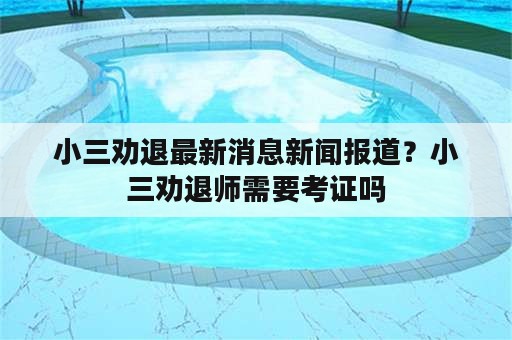 小三劝退最新消息新闻报道？小三劝退师需要考证吗