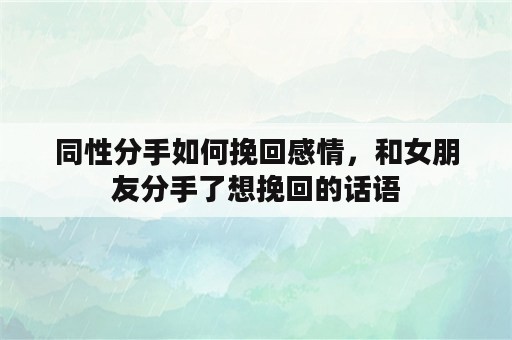 同性分手如何挽回感情，和女朋友分手了想挽回的话语