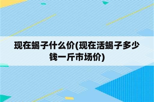 现在蝎子什么价(现在活蝎子多少钱一斤市场价)