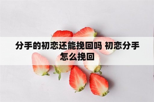 分手的初恋还能挽回吗 初恋分手怎么挽回