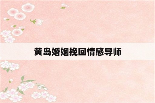 黄岛婚姻挽回情感导师