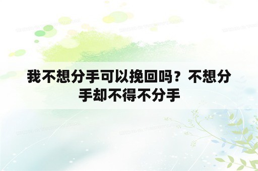 我不想分手可以挽回吗？不想分手却不得不分手