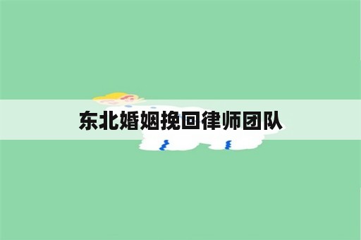 东北婚姻挽回律师团队