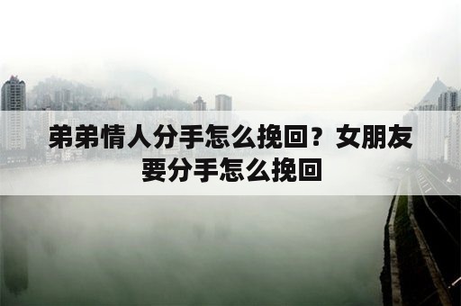 弟弟情人分手怎么挽回？女朋友要分手怎么挽回