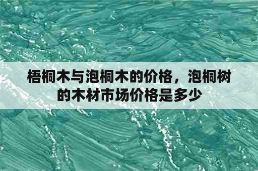 梧桐木与泡桐木的价格，泡桐树的木材市场价格是多少