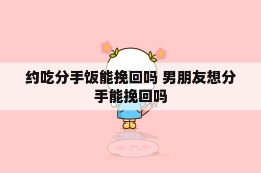 约吃分手饭能挽回吗 男朋友想分手能挽回吗