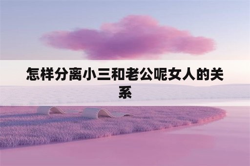 怎样分离小三和老公呢女人的关系