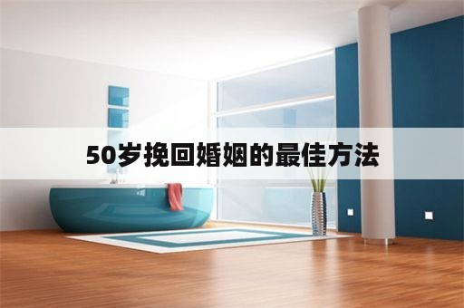 50岁挽回婚姻的最佳方法