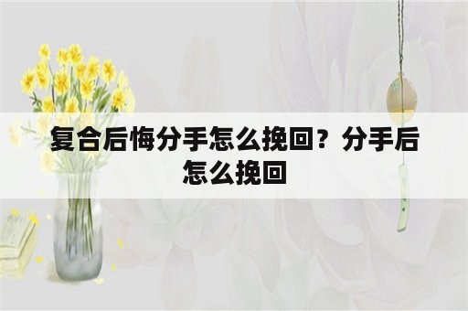 复合后悔分手怎么挽回？分手后怎么挽回