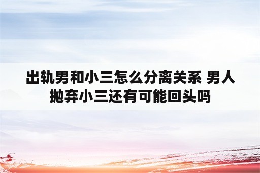 出轨男和小三怎么分离关系 男人抛弃小三还有可能回头吗