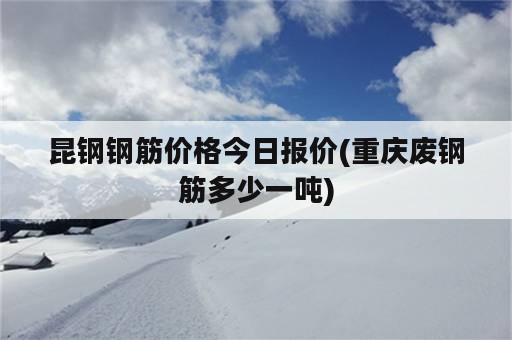 昆钢钢筋价格今日报价(重庆废钢筋多少一吨)