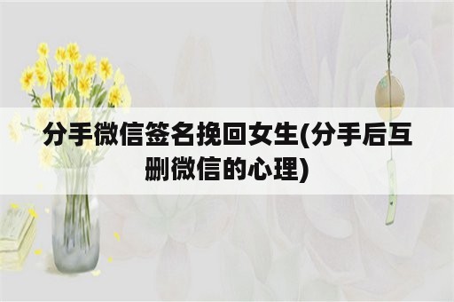 分手微信签名挽回女生(分手后互删微信的心理)