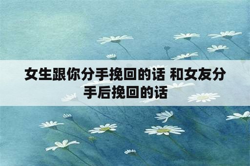 女生跟你分手挽回的话 和女友分手后挽回的话