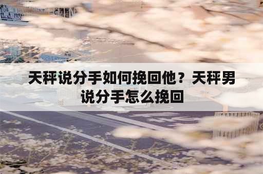 天秤说分手如何挽回他？天秤男说分手怎么挽回