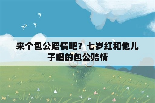 来个包公赔情吧？七岁红和他儿子唱的包公赔情