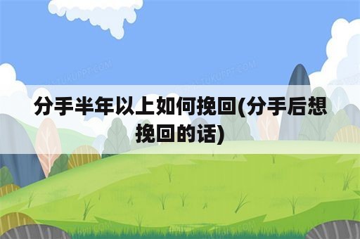 分手半年以上如何挽回(分手后想挽回的话)