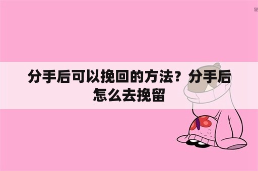 分手后可以挽回的方法？分手后怎么去挽留