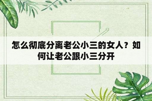 怎么彻底分离老公小三的女人？如何让老公跟小三分开