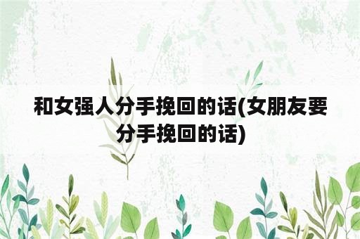 和女强人分手挽回的话(女朋友要分手挽回的话)