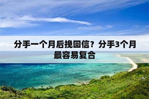 分手一个月后挽回信？分手3个月最容易复合