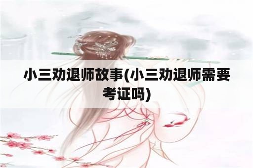 小三劝退师故事(小三劝退师需要考证吗)