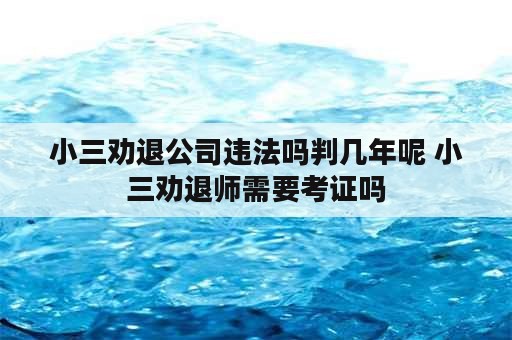 小三劝退公司违法吗判几年呢 小三劝退师需要考证吗