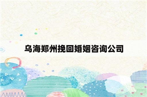 乌海郑州挽回婚姻咨询公司