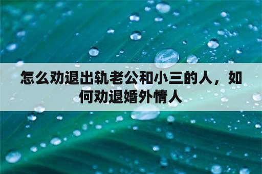 怎么劝退出轨老公和小三的人，如何劝退婚外情人