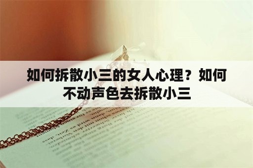 如何拆散小三的女人心理？如何不动声色去拆散小三