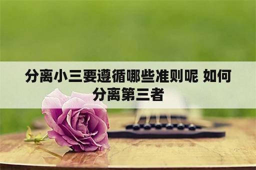 分离小三要遵循哪些准则呢 如何分离第三者