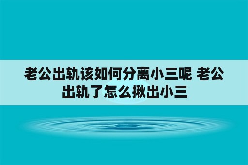 老公出轨该如何分离小三呢 老公出轨了怎么揪出小三