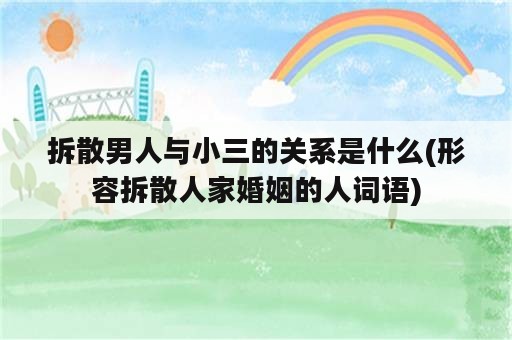 拆散男人与小三的关系是什么(形容拆散人家婚姻的人词语)