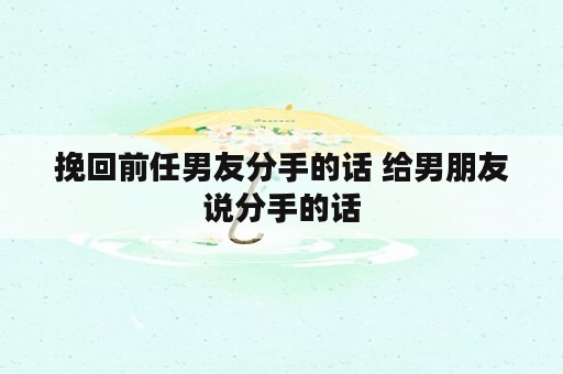 挽回前任男友分手的话 给男朋友说分手的话